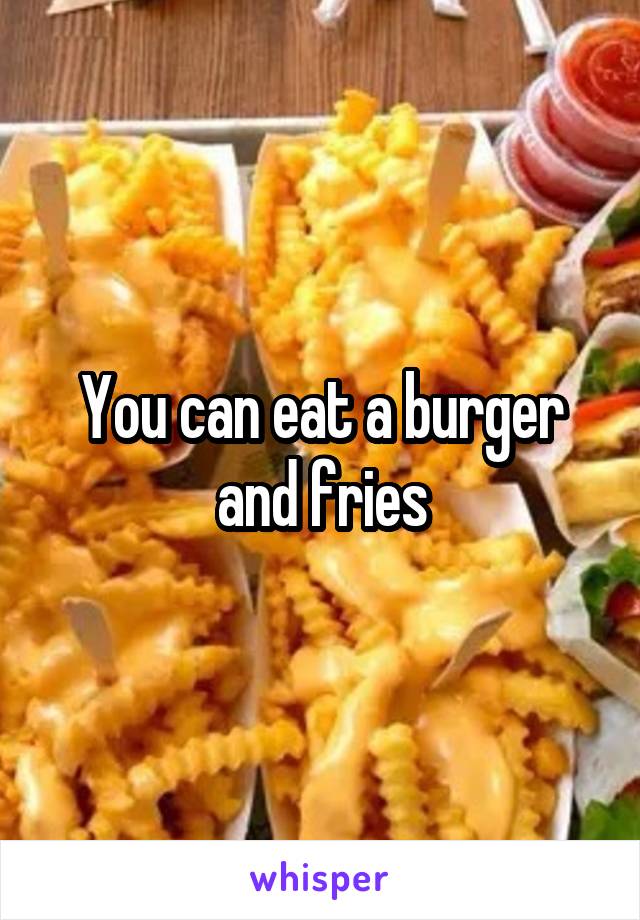 You can eat a burger and fries