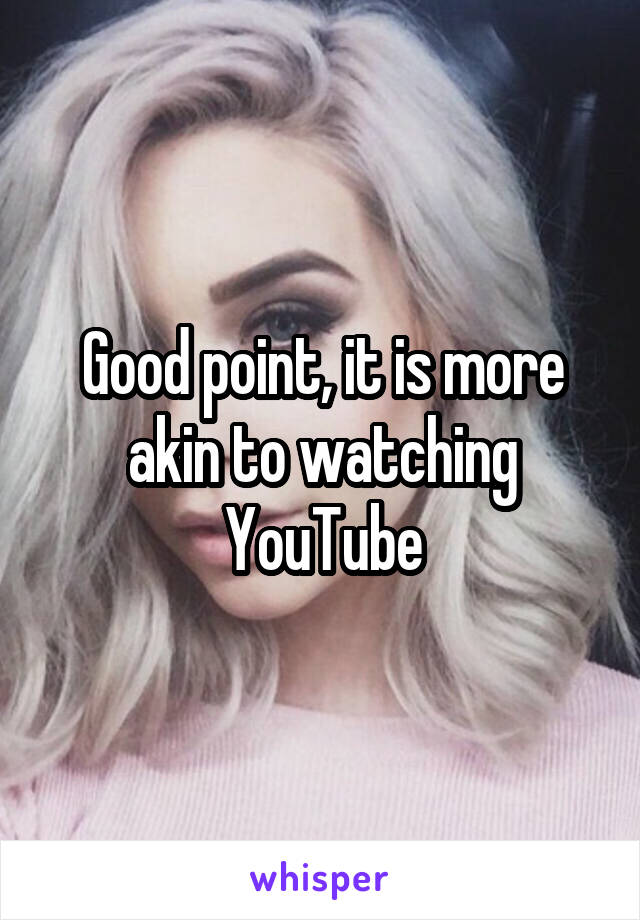 Good point, it is more akin to watching YouTube