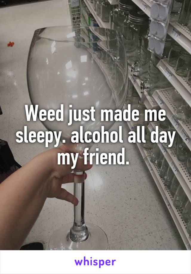 Weed just made me sleepy. alcohol all day my friend. 