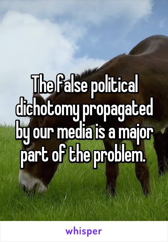 The false political dichotomy propagated by our media is a major part of the problem. 