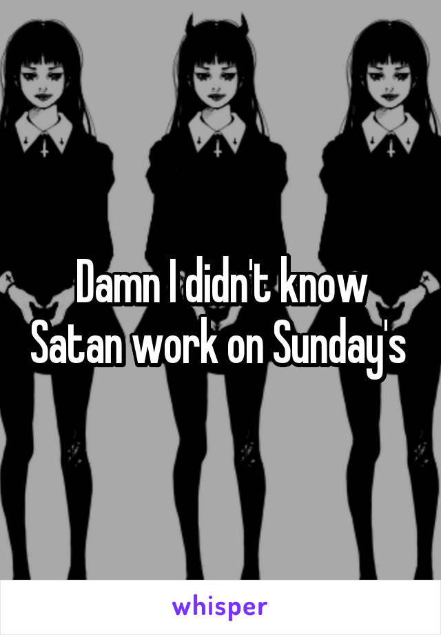 Damn I didn't know Satan work on Sunday's 