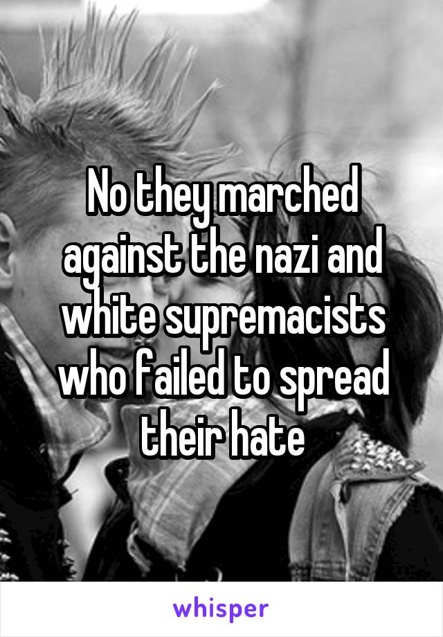 No they marched against the nazi and white supremacists who failed to spread their hate