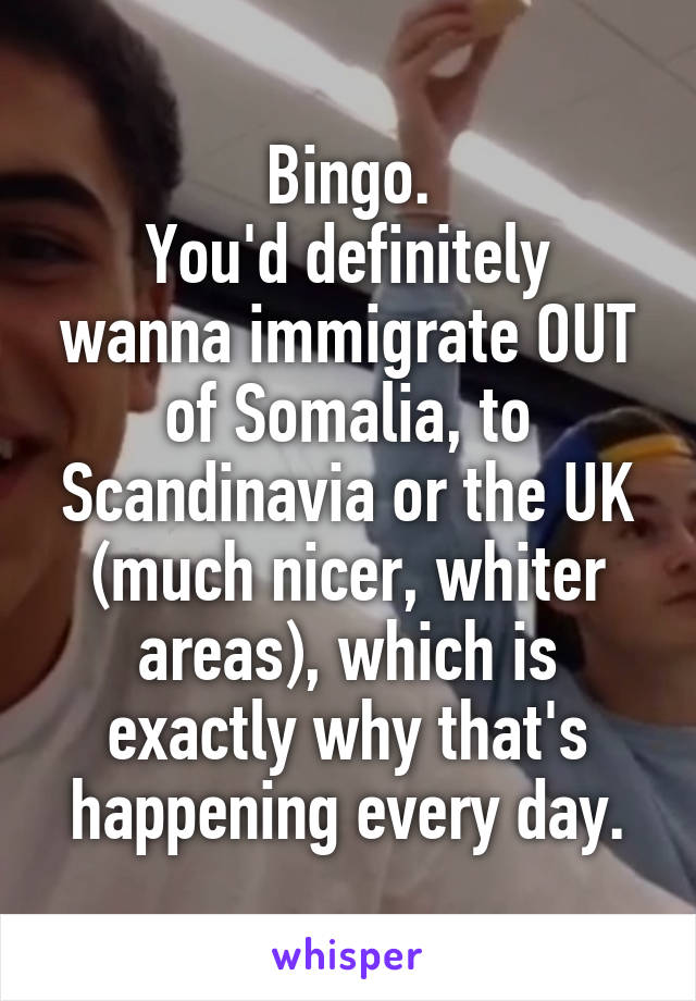 Bingo.
You'd definitely wanna immigrate OUT of Somalia, to Scandinavia or the UK (much nicer, whiter areas), which is exactly why that's happening every day.