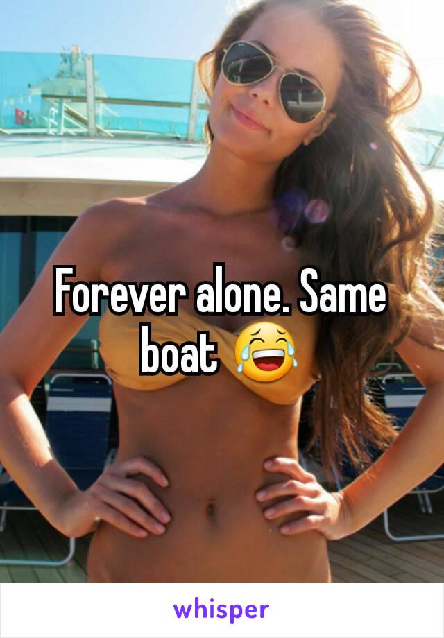 Forever alone. Same boat 😂