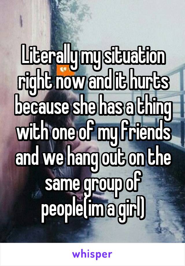 Literally my situation right now and it hurts because she has a thing with one of my friends and we hang out on the same group of people(im a girl)