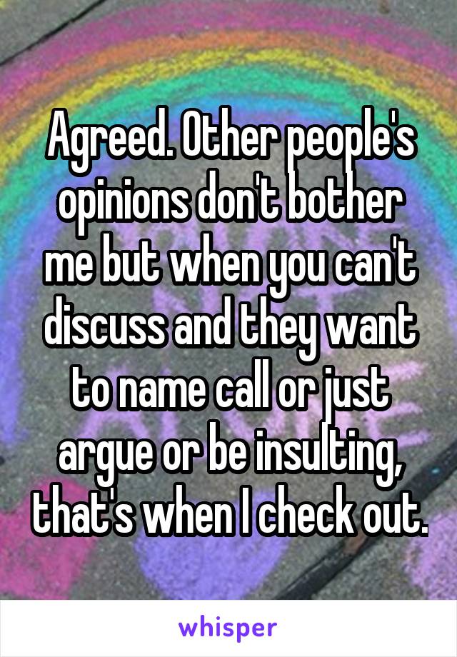 Agreed. Other people's opinions don't bother me but when you can't discuss and they want to name call or just argue or be insulting, that's when I check out.
