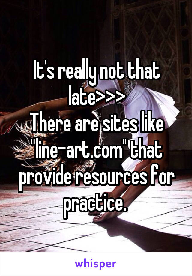 It's really not that late>>>
There are sites like "line-art.com" that provide resources for practice. 