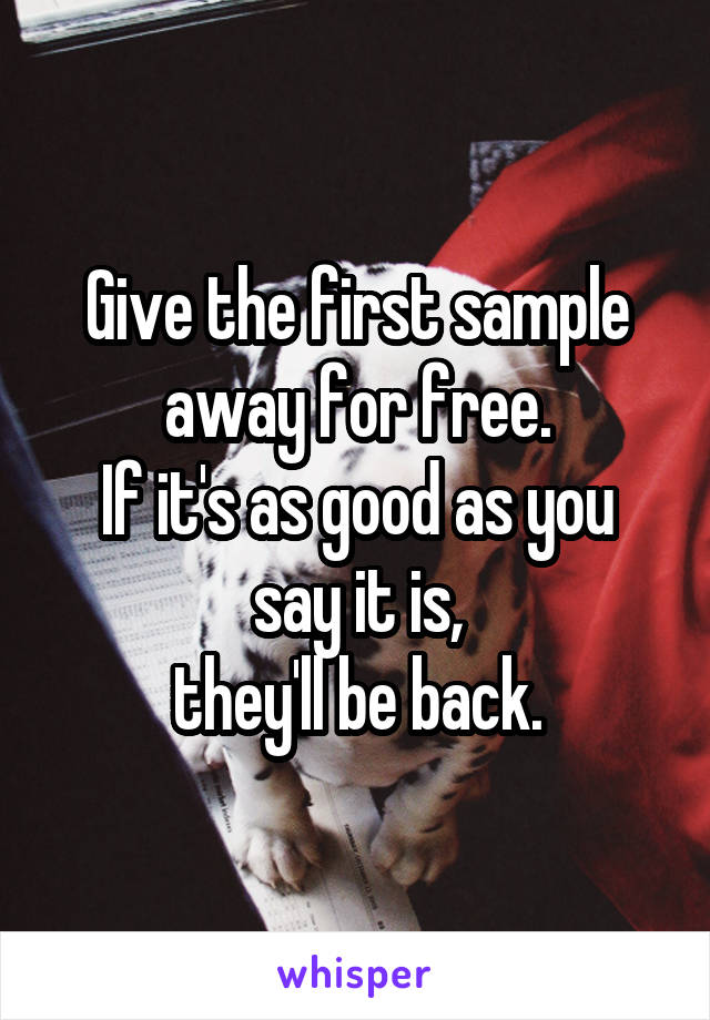 Give the first sample away for free.
If it's as good as you say it is,
they'll be back.