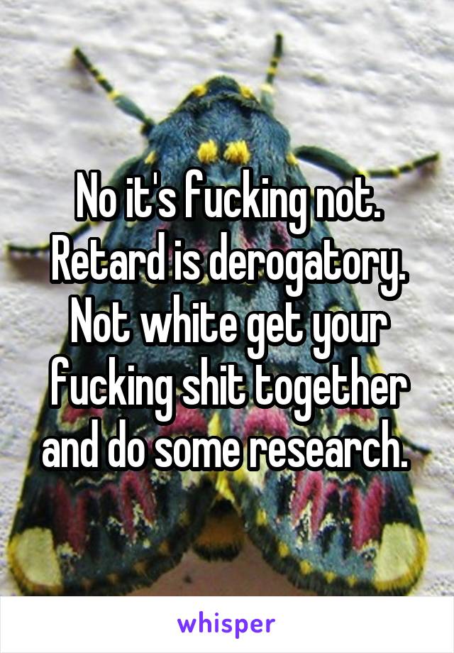 No it's fucking not. Retard is derogatory. Not white get your fucking shit together and do some research. 