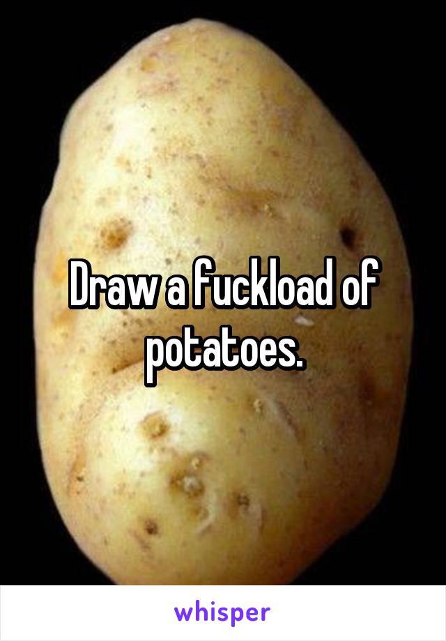 Draw a fuckload of potatoes.