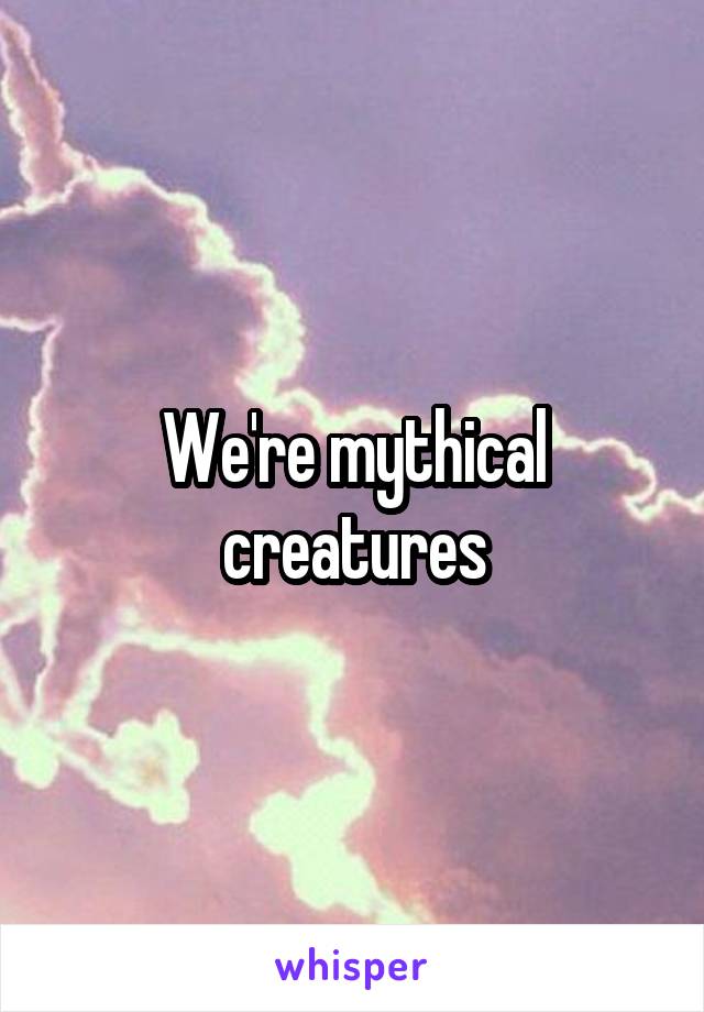 We're mythical creatures