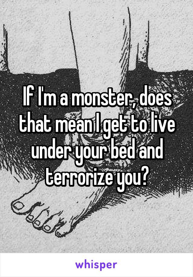 If I'm a monster, does that mean I get to live under your bed and terrorize you?