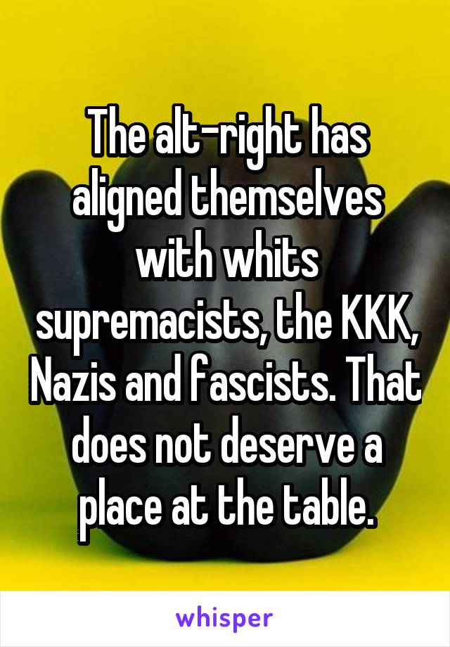 The alt-right has aligned themselves with whits supremacists, the KKK, Nazis and fascists. That does not deserve a place at the table.