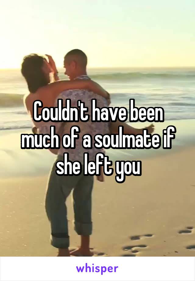 Couldn't have been much of a soulmate if she left you