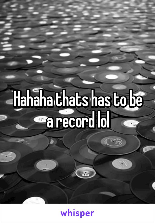 Hahaha thats has to be a record lol