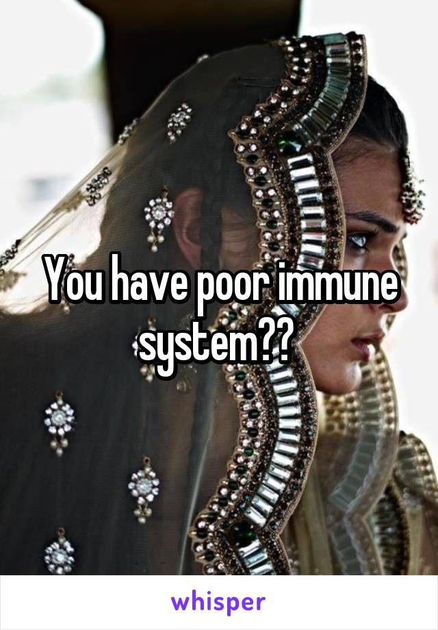 You have poor immune system?? 