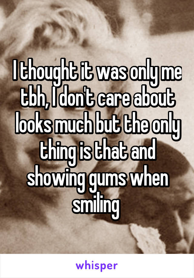 I thought it was only me tbh, I don't care about looks much but the only thing is that and showing gums when smiling 