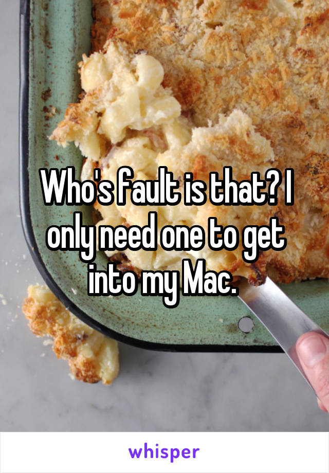 Who's fault is that? I only need one to get into my Mac. 