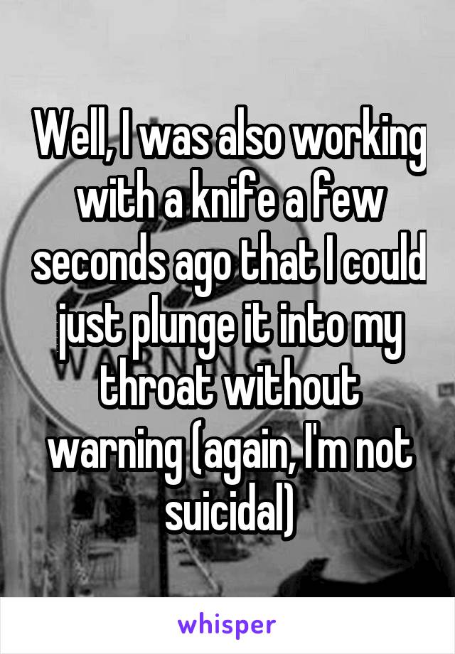 Well, I was also working with a knife a few seconds ago that I could just plunge it into my throat without warning (again, I'm not suicidal)