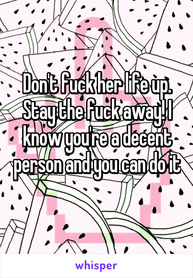 Don't fuck her life up. Stay the fuck away! I know you're a decent person and you can do it 