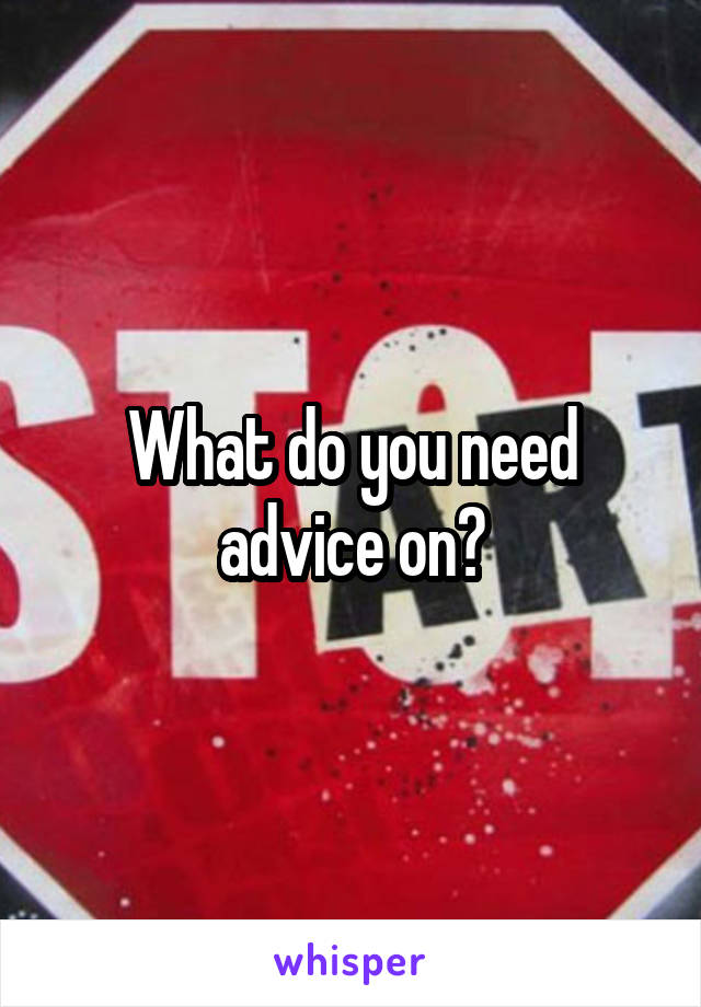 What do you need advice on?