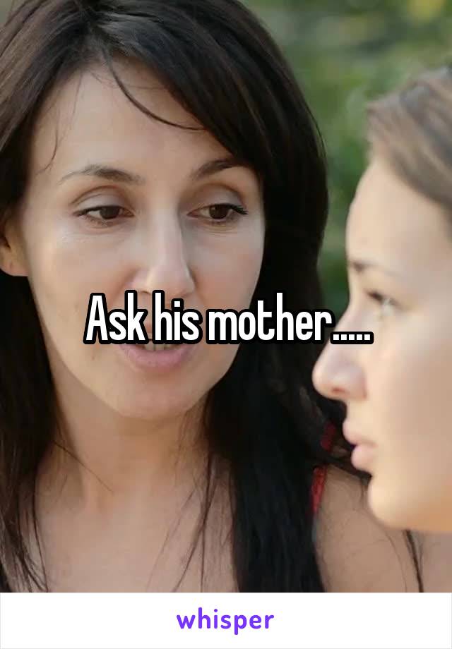 Ask his mother.....
