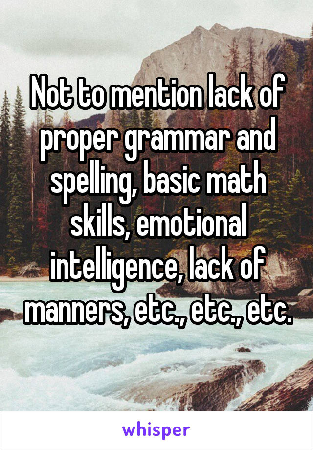 Not to mention lack of proper grammar and spelling, basic math skills, emotional intelligence, lack of manners, etc., etc., etc. 