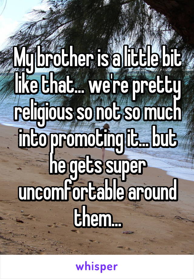 My brother is a little bit like that... we're pretty religious so not so much into promoting it... but he gets super uncomfortable around them...