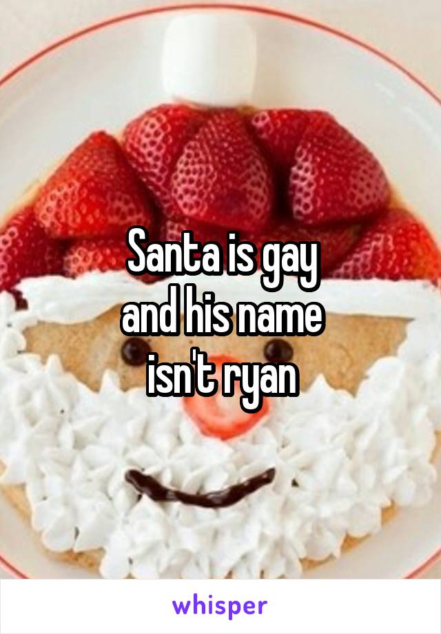 Santa is gay
and his name
isn't ryan