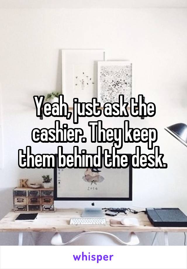 Yeah, just ask the cashier. They keep them behind the desk. 
