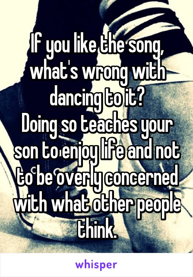 If you like the song, what's wrong with dancing to it?
Doing so teaches your son to enjoy life and not to be overly concerned with what other people think.