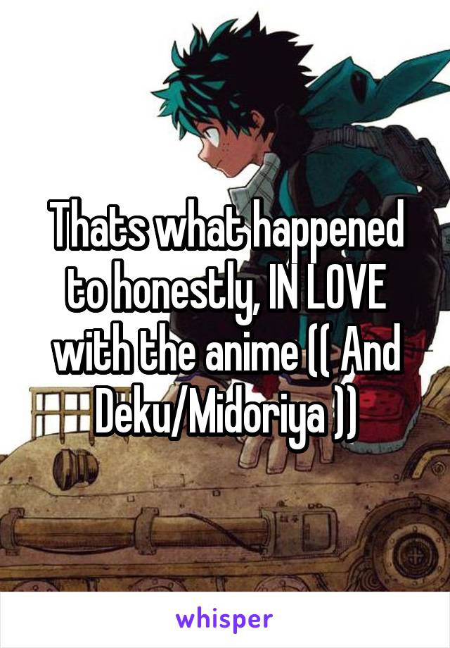 Thats what happened to honestly, IN LOVE with the anime (( And Deku/Midoriya ))