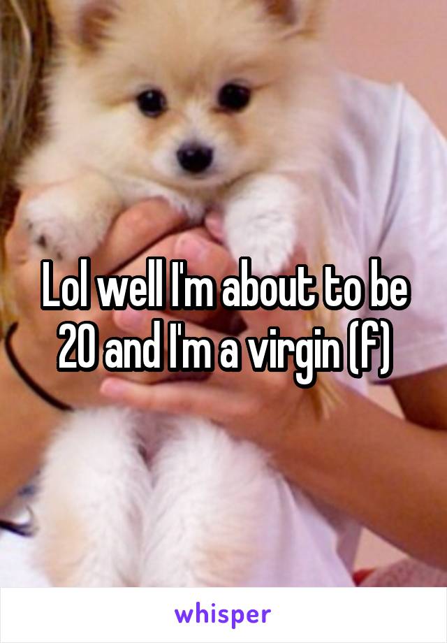 Lol well I'm about to be 20 and I'm a virgin (f)