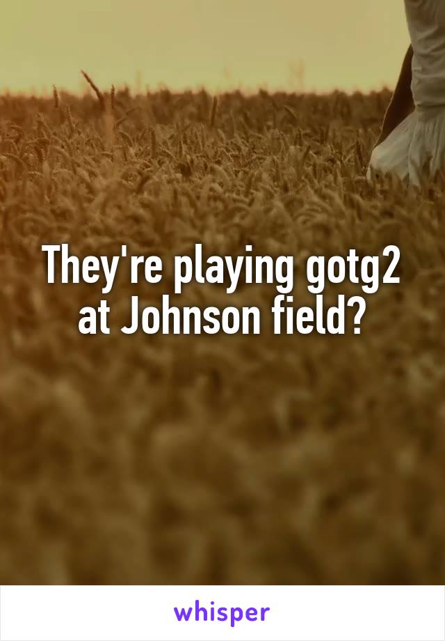 They're playing gotg2 at Johnson field?

