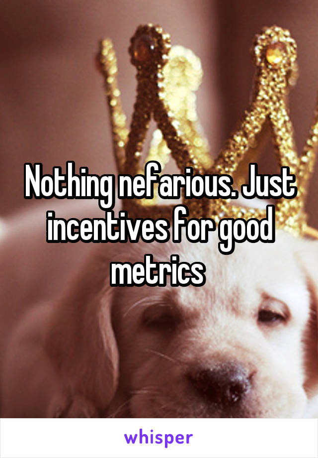 Nothing nefarious. Just incentives for good metrics 