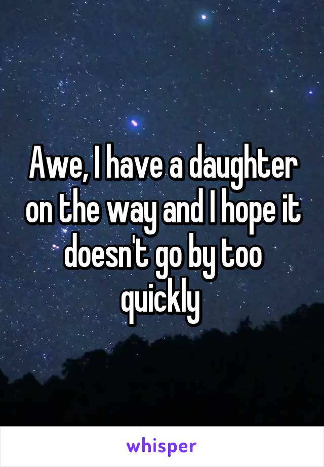 Awe, I have a daughter on the way and I hope it doesn't go by too quickly 