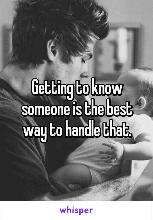Getting to know someone is the best way to handle that.