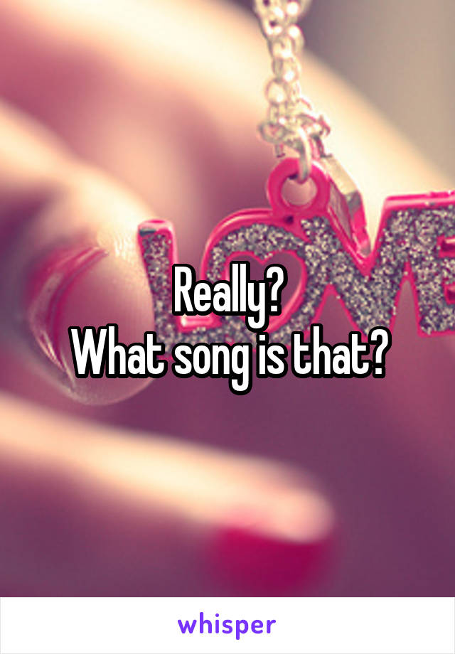 Really?
What song is that?