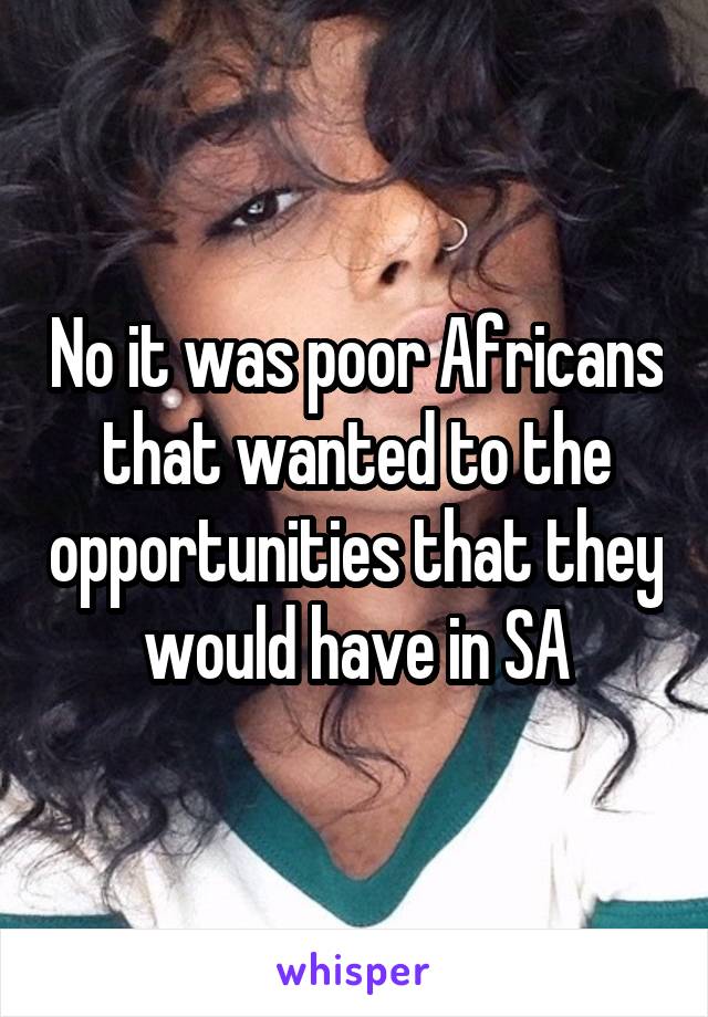 No it was poor Africans that wanted to the opportunities that they would have in SA