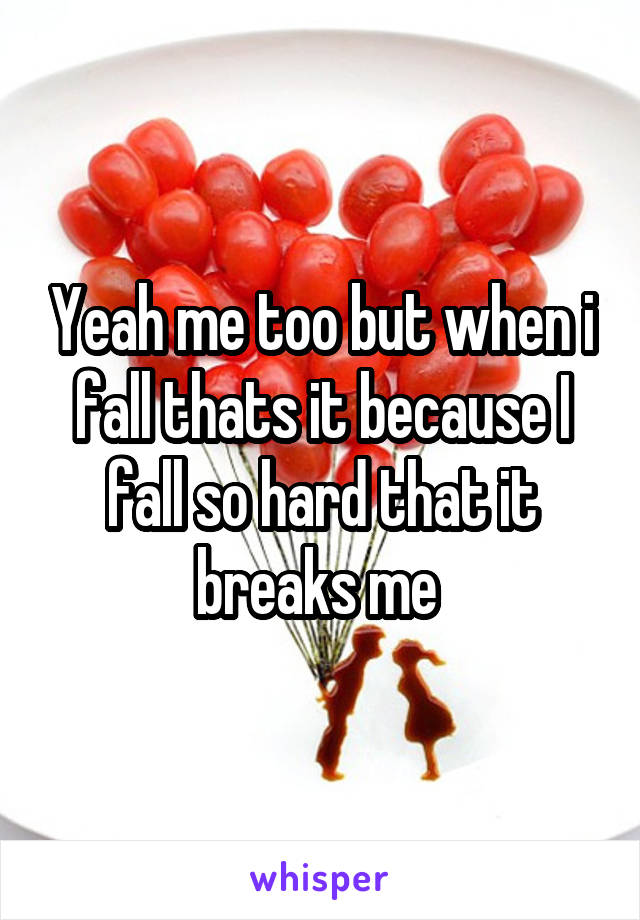 Yeah me too but when i fall thats it because I fall so hard that it breaks me 