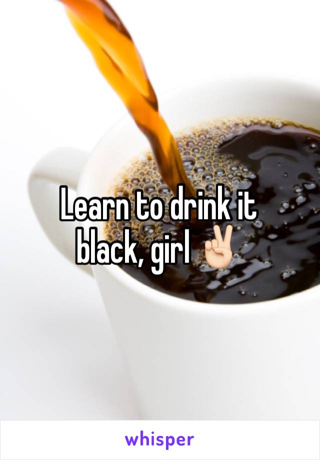 Learn to drink it 
black, girl ✌🏻