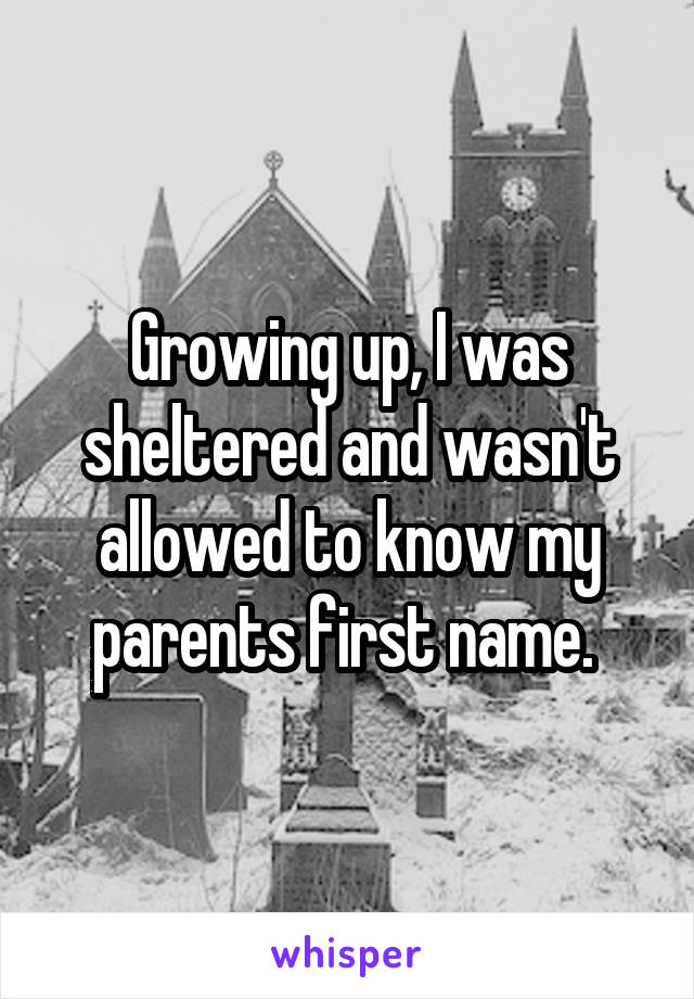 Growing up, I was sheltered and wasn't allowed to know my parents first name. 