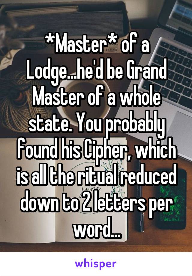 *Master* of a Lodge...he'd be Grand Master of a whole state. You probably found his Cipher, which is all the ritual reduced down to 2 letters per word...