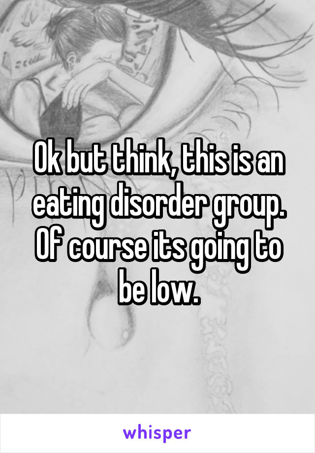 Ok but think, this is an eating disorder group. Of course its going to be low.