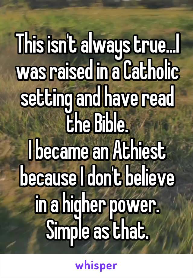 This isn't always true...I was raised in a Catholic setting and have read the Bible.
I became an Athiest because I don't believe in a higher power. Simple as that.