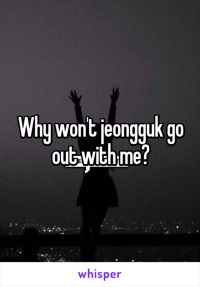 Why won't jeongguk go out with me?