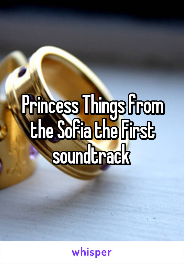 Princess Things from the Sofia the First soundtrack 