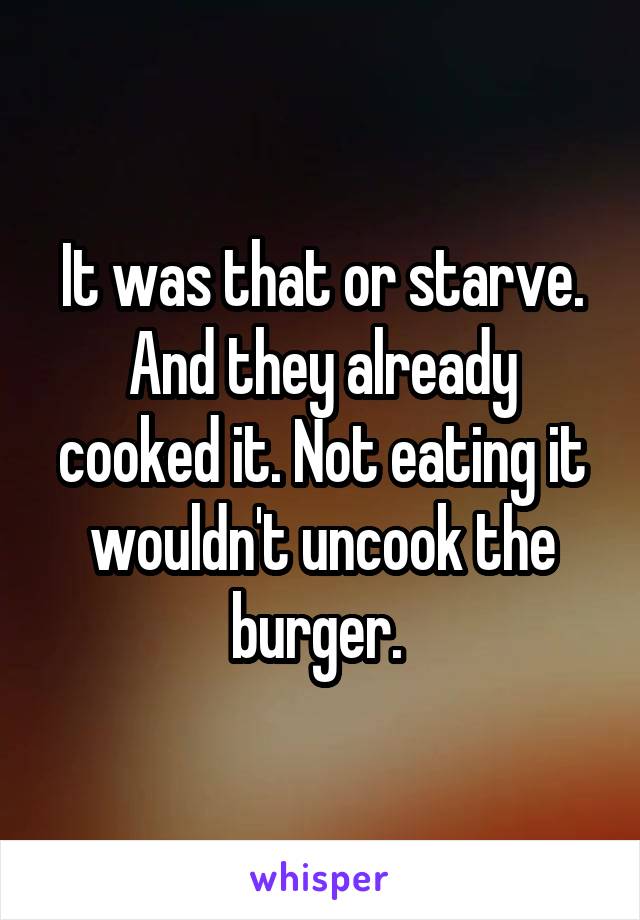 It was that or starve. And they already cooked it. Not eating it wouldn't uncook the burger. 