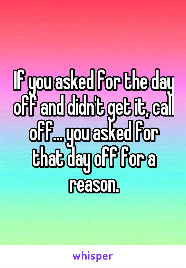 If you asked for the day off and didn't get it, call off... you asked for that day off for a reason.