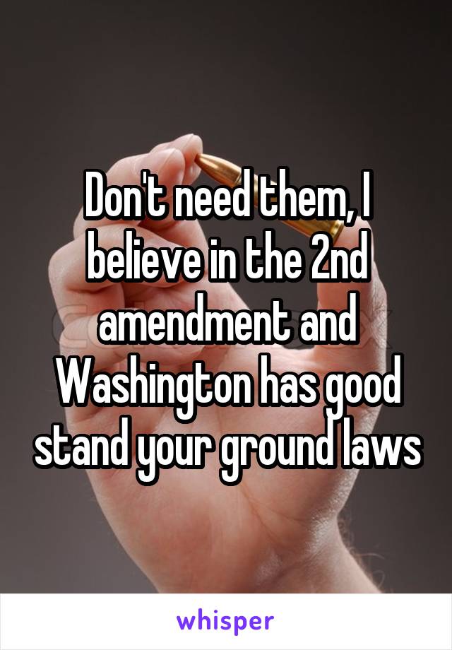 Don't need them, I believe in the 2nd amendment and Washington has good stand your ground laws